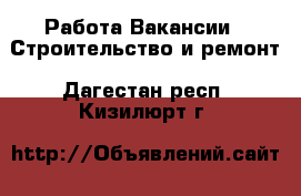 Работа Вакансии - Строительство и ремонт. Дагестан респ.,Кизилюрт г.